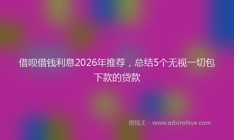 借呗借钱利息2026年推荐，总结5个无视一切包下款的贷款