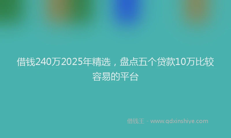 借钱240万2025年精选，盘点五个贷款10万比较容易的平台