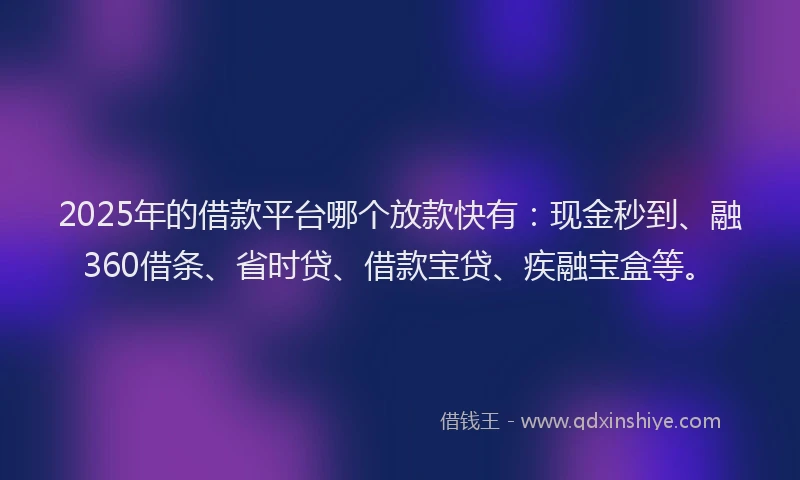 2025年的借款平台哪个放款快有:现金秒到、融360借条、省时贷、借款宝贷、疾融宝盒等。