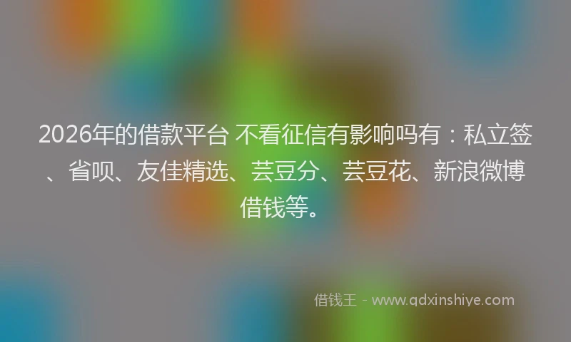 2026年的借款平台 不看征信有影响吗有：私立签、省呗、友佳精选、芸豆分、芸豆花、新浪微博借钱等。