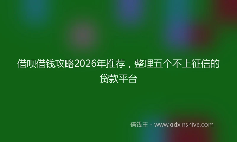 借呗借钱攻略2026年推荐,整理五个不上征信的贷款平台