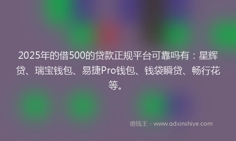 2025年的借500的贷款正规平台可靠吗有:星辉贷、瑞宝钱包、易捷Pro钱包、钱袋瞬贷、畅行花等。