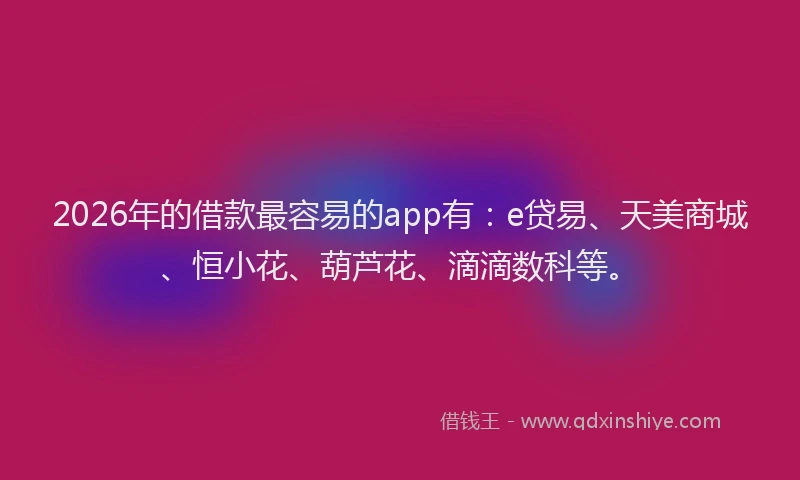 2026年的借款最容易的app有：e贷易、天美商城、恒小花、葫芦花、滴滴数科等。