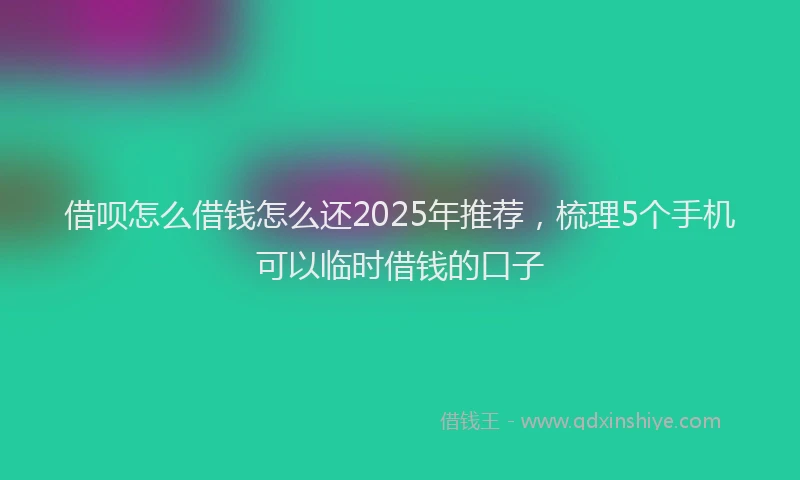 借呗怎么借钱怎么还2025年推荐,梳理5个手机可以临时借钱的口子