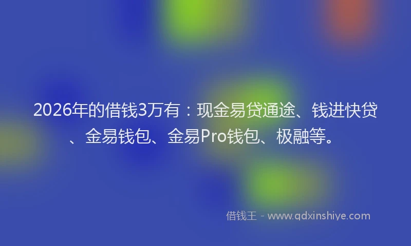 2026年的借钱3万有:现金易贷通途、钱进快贷、金易钱包、金易Pro钱包、极融等。