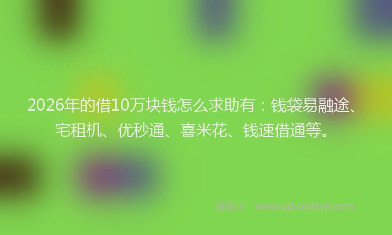 2026年的借10万块钱怎么求助有：钱袋易融途、宅租机、优秒通、喜米花、钱速借通等。