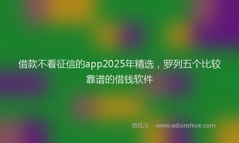 借款不看征信的app2025年精选,罗列五个比较靠谱的借钱软件