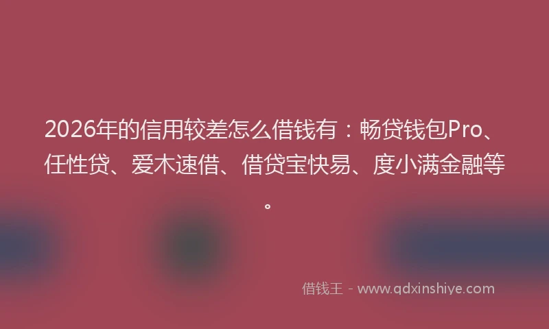 2026年的信用较差怎么借钱有：畅贷钱包Pro、任性贷、爱木速借、借贷宝快易、度小满金融等。