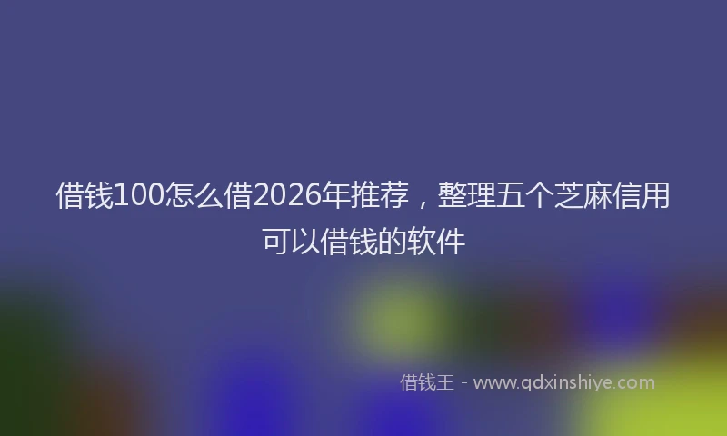 借钱100怎么借2026年推荐，整理五个芝麻信用可以借钱的软件