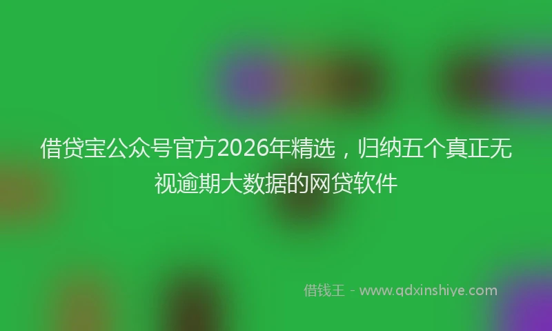 借贷宝公众号官方2026年精选，归纳五个真正无视逾期大数据的网贷软件