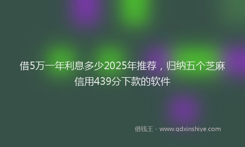 借5万一年利息多少2025年推荐,归纳五个芝麻信用439分下款的软件