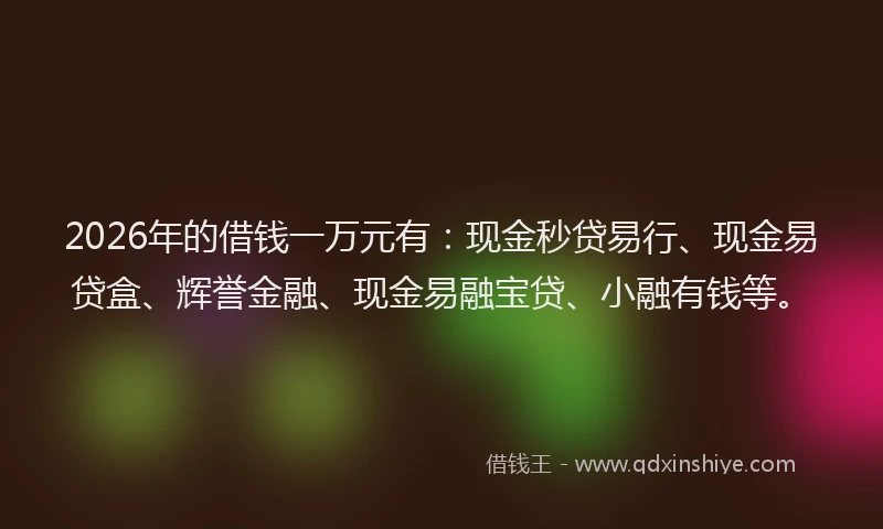 2026年的借钱一万元有：现金秒贷易行、现金易贷盒、辉誉金融、现金易融宝贷、小融有钱等。