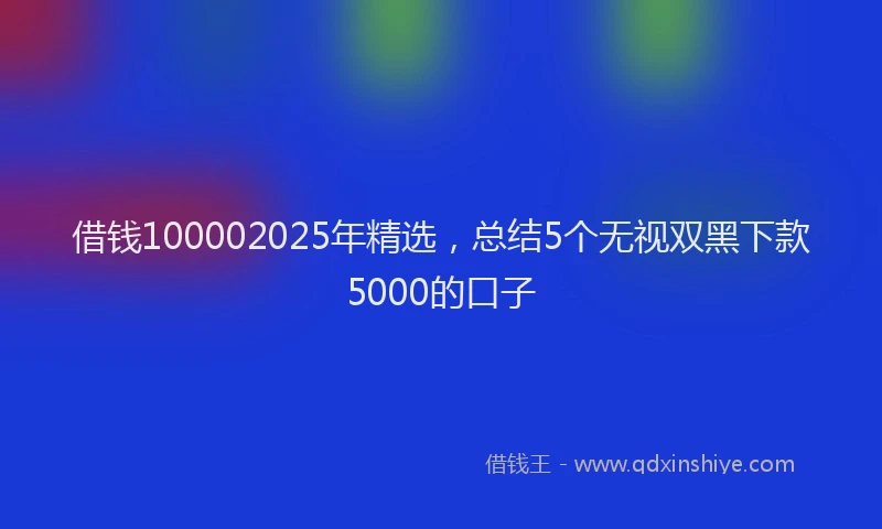 借钱100002025年精选，总结5个无视双黑下款5000的口子