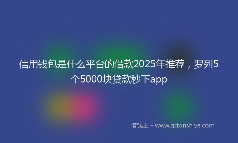 信用钱包是什么平台的借款2025年推荐，罗列5个5000块贷款秒下app