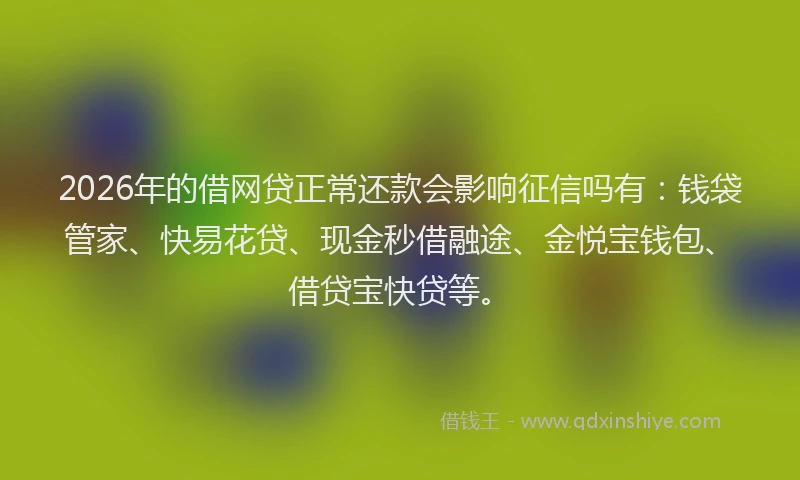2026年的借网贷正常还款会影响征信吗有:钱袋管家、快易花贷、现金秒借融途、金悦宝钱包、借贷宝快贷等。