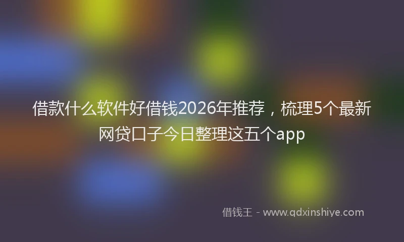 借款什么软件好借钱2026年推荐,梳理5个最新网贷口子今日整理这五个app