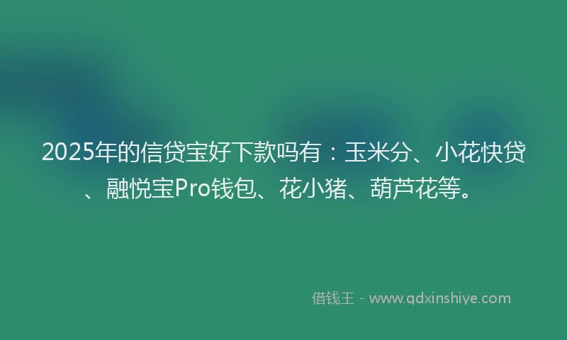 2025年的信贷宝好下款吗有:玉米分、小花快贷、融悦宝Pro钱包、花小猪、葫芦花等。