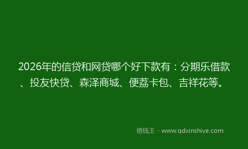 2026年的信贷和网贷哪个好下款有：分期乐借款、投友快贷、森泽商城、便荔卡包、吉祥花等。