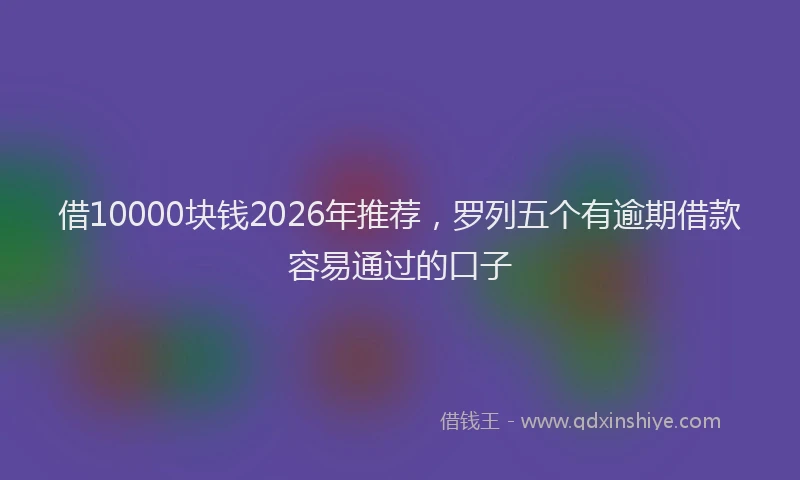 借10000块钱2026年推荐，罗列五个有逾期借款容易通过的口子