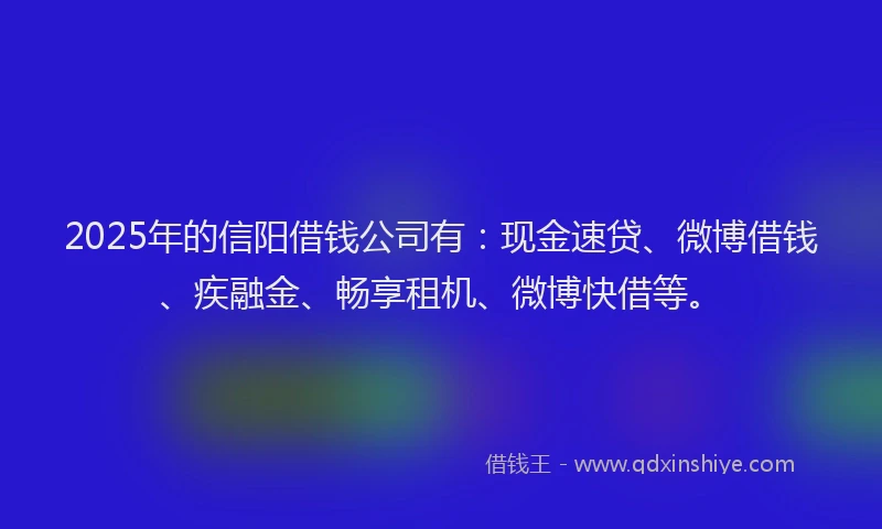2025年的信阳借钱公司有：现金速贷、微博借钱、疾融金、畅享租机、微博快借等。