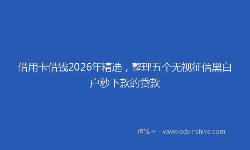 借用卡借钱2026年精选，整理五个无视征信黑白户秒下款的贷款