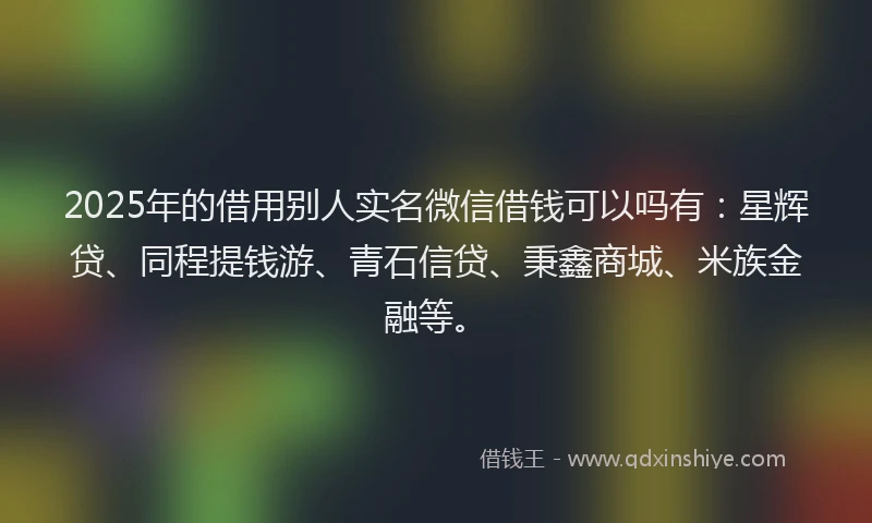 2025年的借用别人实名微信借钱可以吗有：星辉贷、同程提钱游、青石信贷、秉鑫商城、米族金融等。