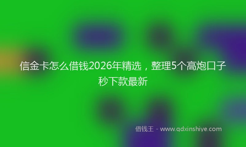 信金卡怎么借钱2026年精选,整理5个高炮口子秒下款最新