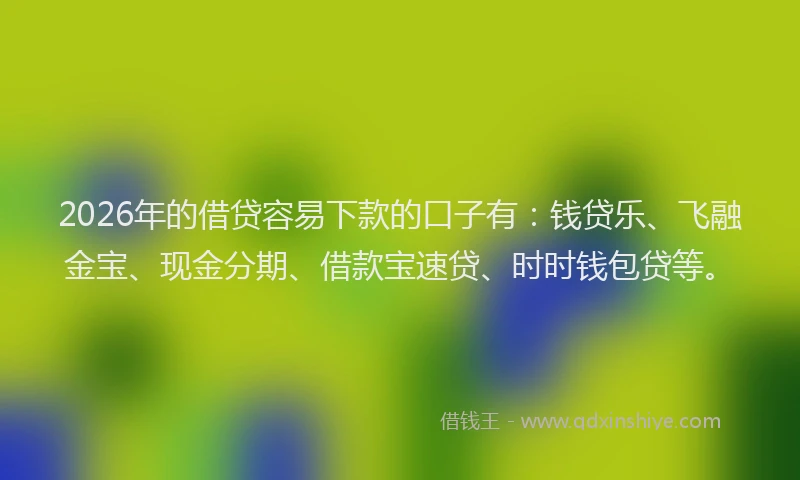 2026年的借贷容易下款的口子有：钱贷乐、飞融金宝、现金分期、借款宝速贷、时时钱包贷等。