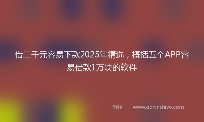 借二千元容易下款2025年精选，概括五个APP容易借款1万块的软件