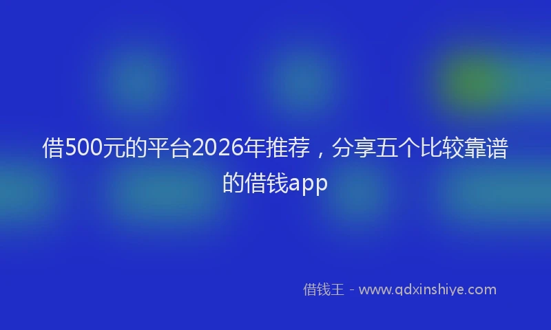 借500元的平台2026年推荐,分享五个比较靠谱的借钱app
