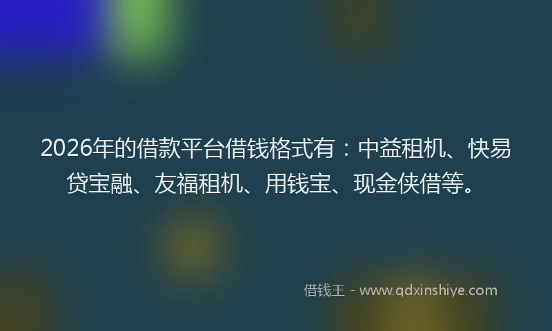 2026年的借款平台借钱格式有：中益租机、快易贷宝融、友福租机、用钱宝、现金侠借等。