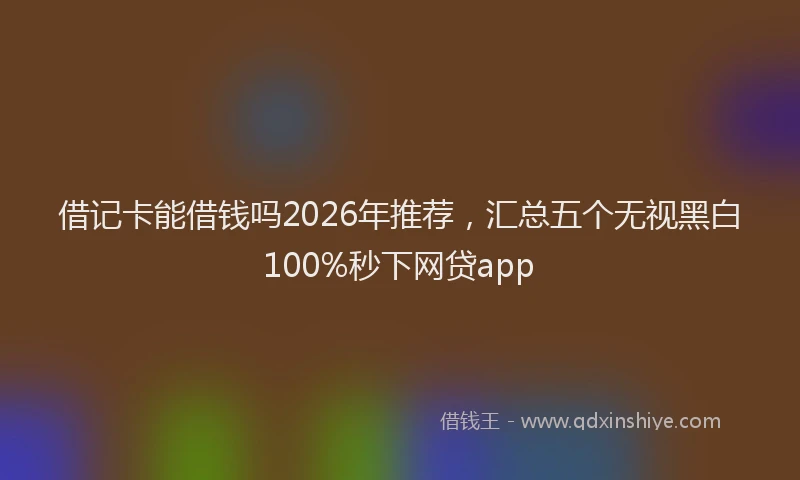 借记卡能借钱吗2026年推荐，汇总五个无视黑白100%秒下网贷app