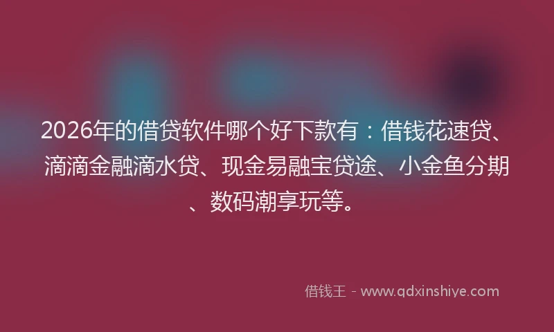 2026年的借贷软件哪个好下款有：借钱花速贷、滴滴金融滴水贷、现金易融宝贷途、小金鱼分期、数码潮享玩等。