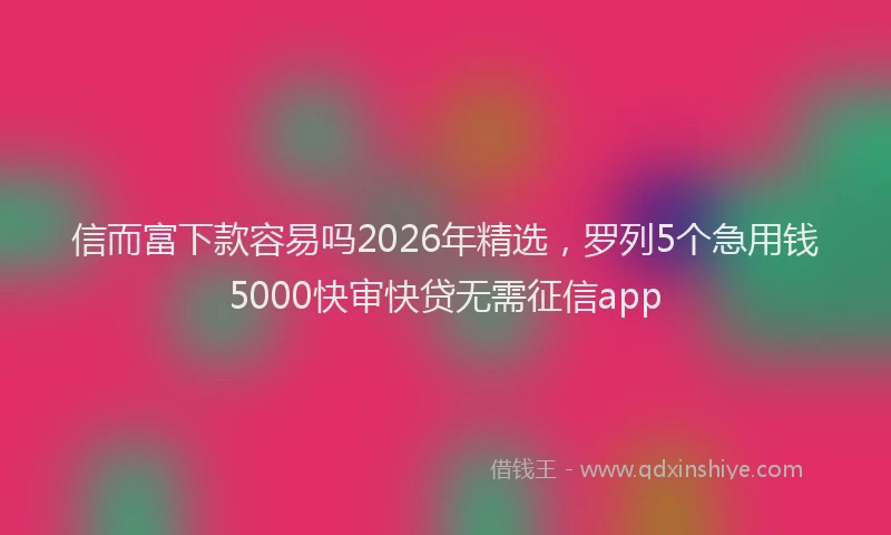 信而富下款容易吗2026年精选，罗列5个急用钱5000快审快贷无需征信app