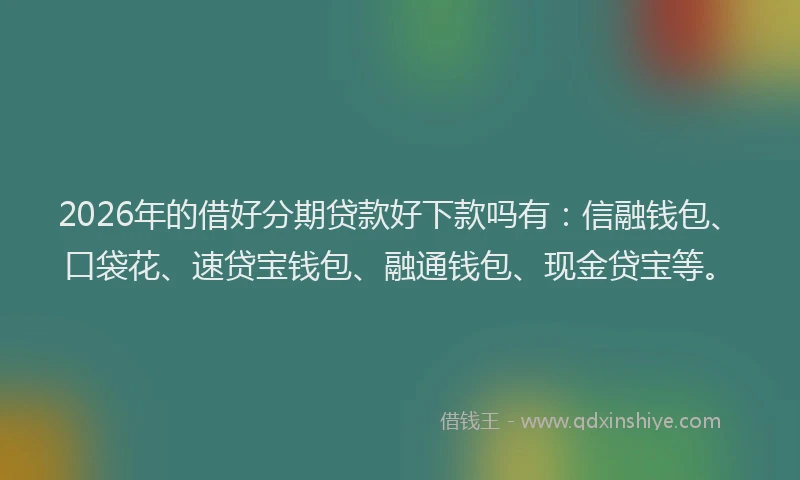 2026年的借好分期贷款好下款吗有：信融钱包、口袋花、速贷宝钱包、融通钱包、现金贷宝等。