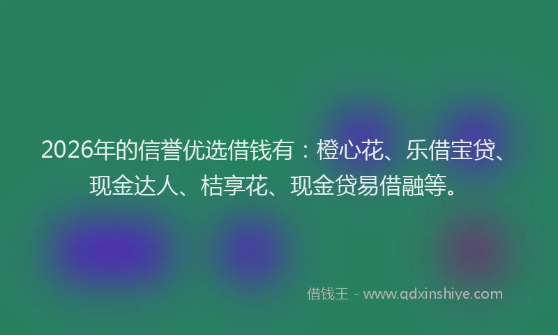 2026年的信誉优选借钱有:橙心花、乐借宝贷、现金达人、桔享花、现金贷易借融等。
