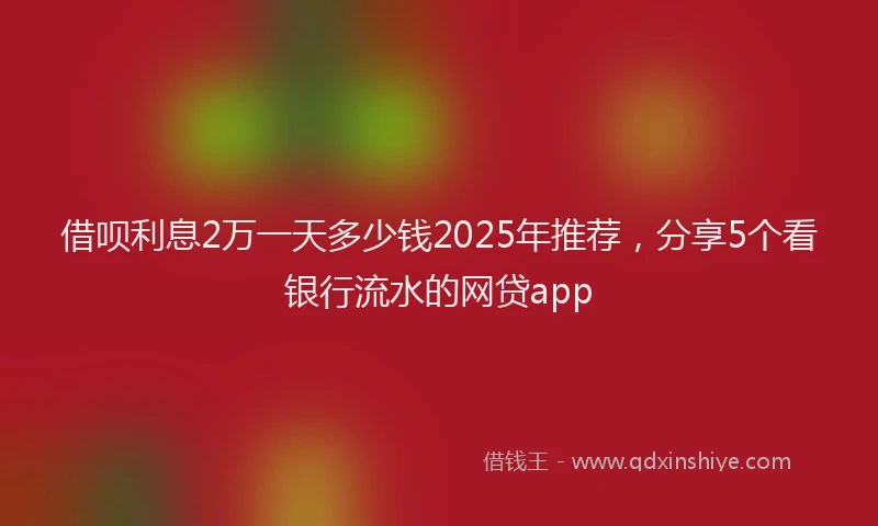 借呗利息2万一天多少钱2025年推荐，分享5个看银行流水的网贷app