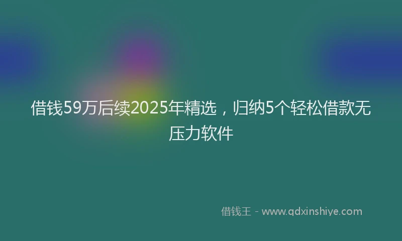 借钱59万后续2025年精选，归纳5个轻松借款无压力软件