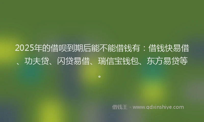 2025年的借呗到期后能不能借钱有:借钱快易借、功夫贷、闪贷易借、瑞信宝钱包、东方易贷等。