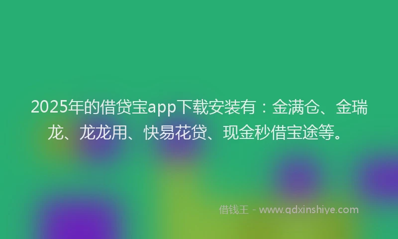 2025年的借贷宝app下载安装有:金满仓、金瑞龙、龙龙用、快易花贷、现金秒借宝途等。