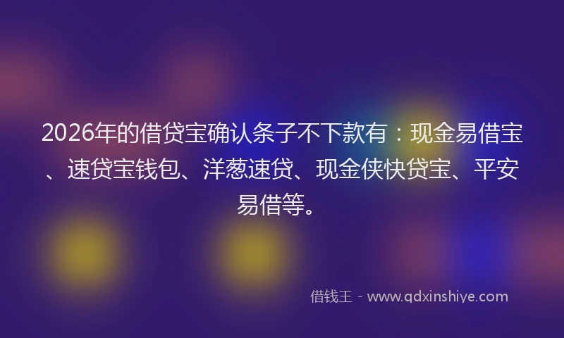 2026年的借贷宝确认条子不下款有：现金易借宝、速贷宝钱包、洋葱速贷、现金侠快贷宝、平安易借等。