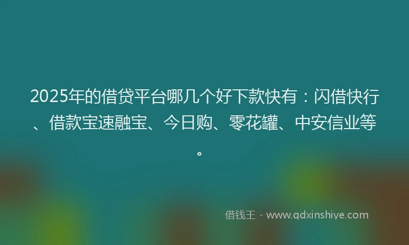 2025年的借贷平台哪几个好下款快有：闪借快行、借款宝速融宝、今日购、零花罐、中安信业等。
