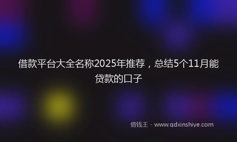 借款平台大全名称2025年推荐，总结5个11月能贷款的口子