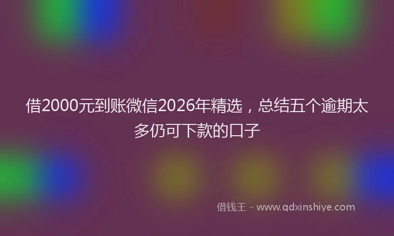 借2000元到账微信2026年精选，总结五个逾期太多仍可下款的口子
