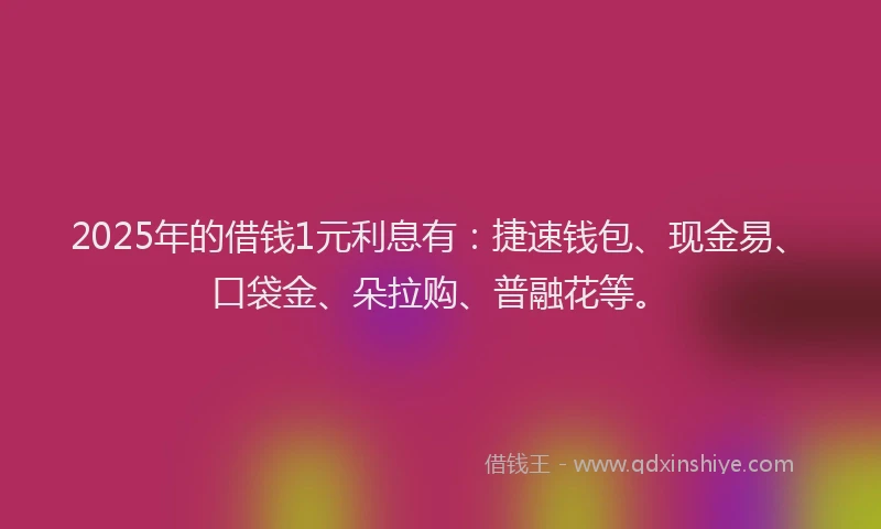 2025年的借钱1元利息有:捷速钱包、现金易、口袋金、朵拉购、普融花等。
