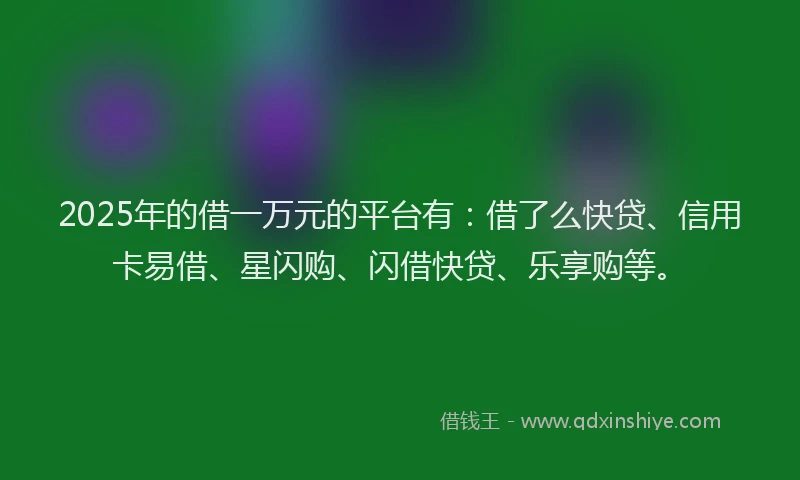 2025年的借一万元的平台有：借了么快贷、信用卡易借、星闪购、闪借快贷、乐享购等。