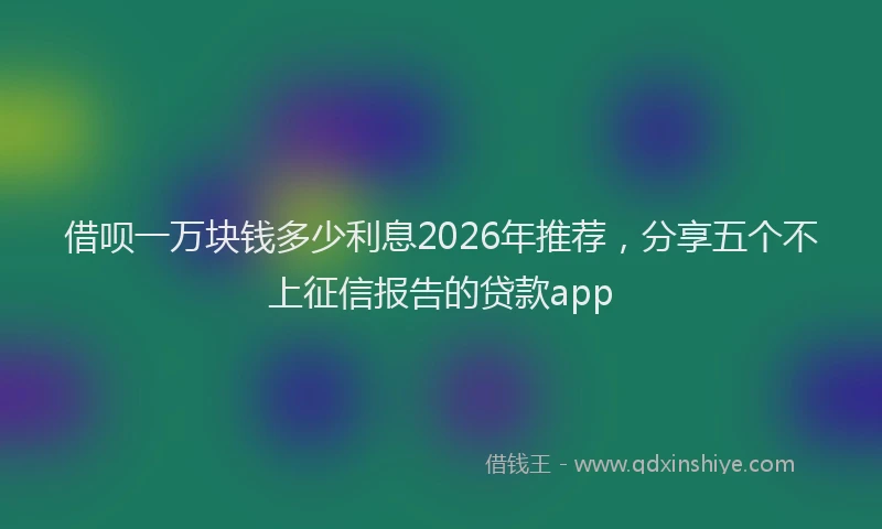 借呗一万块钱多少利息2026年推荐，分享五个不上征信报告的贷款app