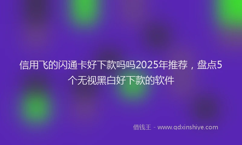 信用飞的闪通卡好下款吗吗2025年推荐，盘点5个无视黑白好下款的软件