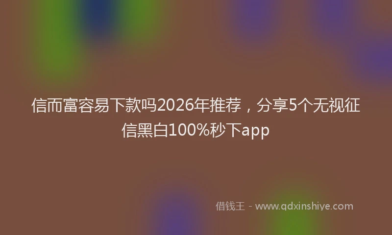 信而富容易下款吗2026年推荐，分享5个无视征信黑白100%秒下app