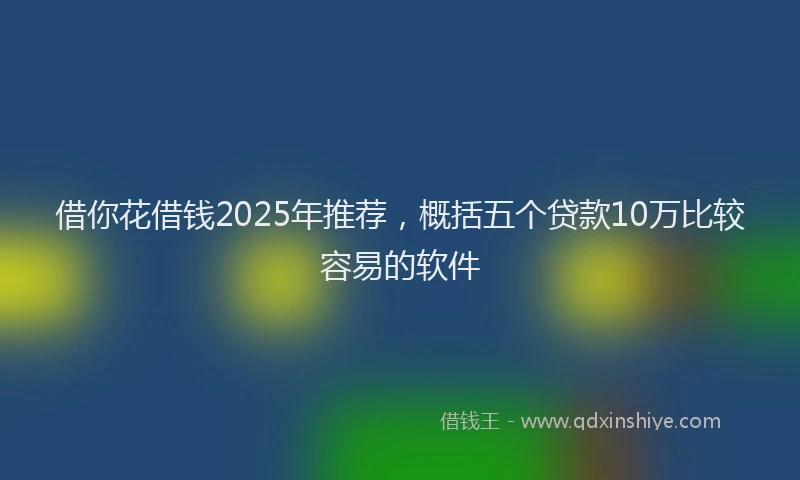 借你花借钱2025年推荐，概括五个贷款10万比较容易的软件